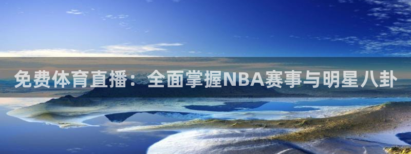 球神直播免费直播：免费体育直播：全面掌握NBA赛事与明星八卦